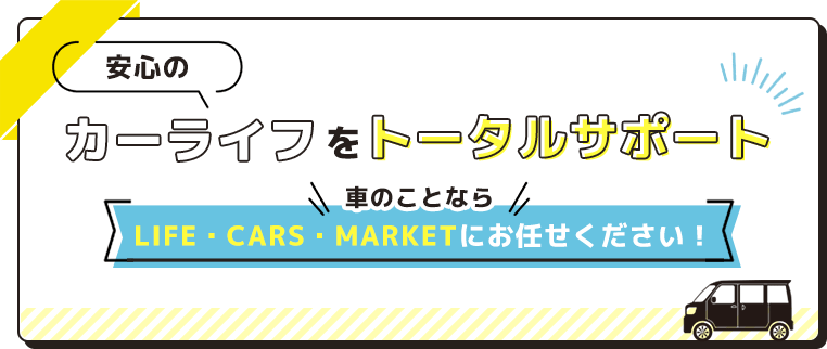 安心のカーライフをトータルサポート 車のことならLIFE・CARS・MARKETにお任せください！